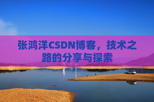 张鸿洋CSDN博客，技术之路的分享与探索